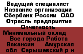 Ведущий специалист › Название организации ­ Сбербанк России, ОАО › Отрасль предприятия ­ Отчетность › Минимальный оклад ­ 1 - Все города Работа » Вакансии   . Амурская обл.,Серышевский р-н